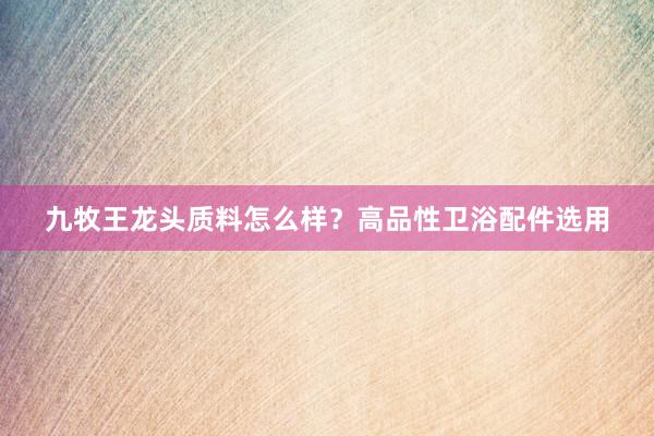 九牧王龙头质料怎么样？高品性卫浴配件选用