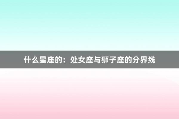 什么星座的：处女座与狮子座的分界线