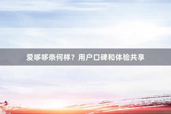 爱哆哆奈何样？用户口碑和体验共享