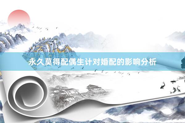 永久莫得配偶生计对婚配的影响分析