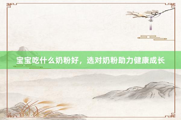 宝宝吃什么奶粉好，选对奶粉助力健康成长