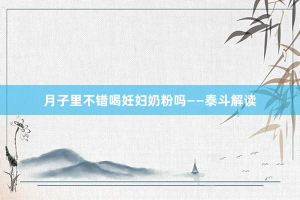月子里不错喝妊妇奶粉吗——泰斗解读