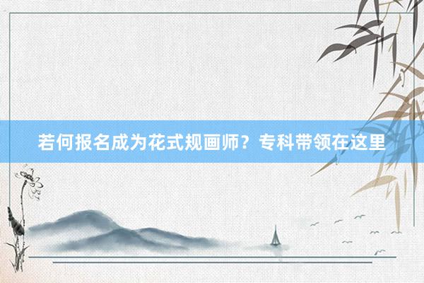 若何报名成为花式规画师？专科带领在这里