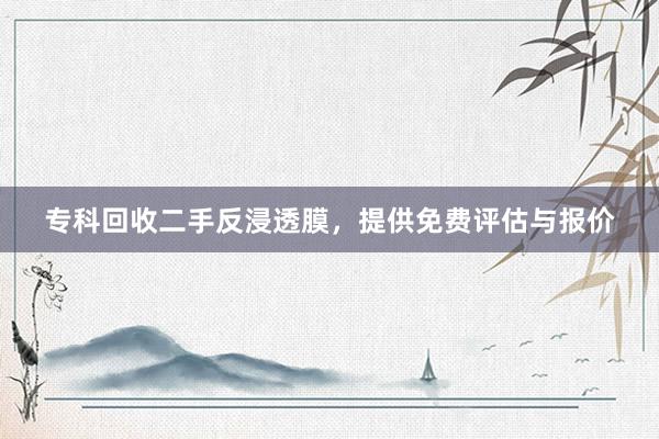 专科回收二手反浸透膜，提供免费评估与报价