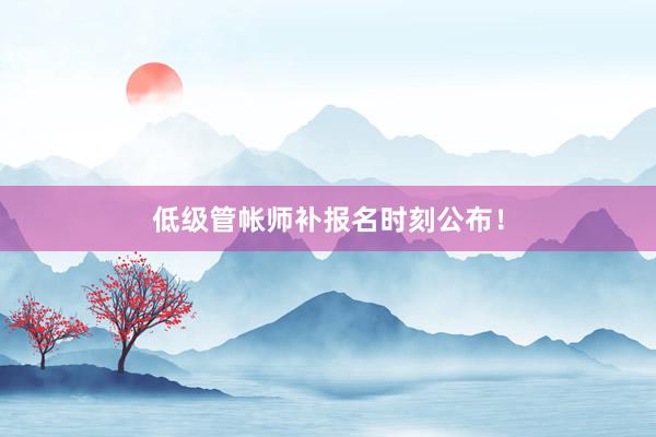 低级管帐师补报名时刻公布！