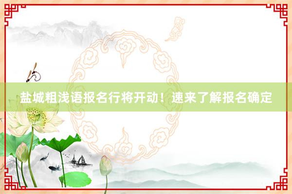 盐城粗浅语报名行将开动！速来了解报名确定