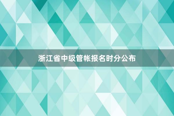 浙江省中级管帐报名时分公布