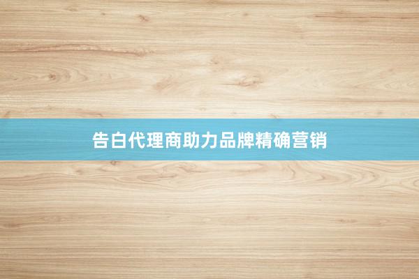 告白代理商助力品牌精确营销