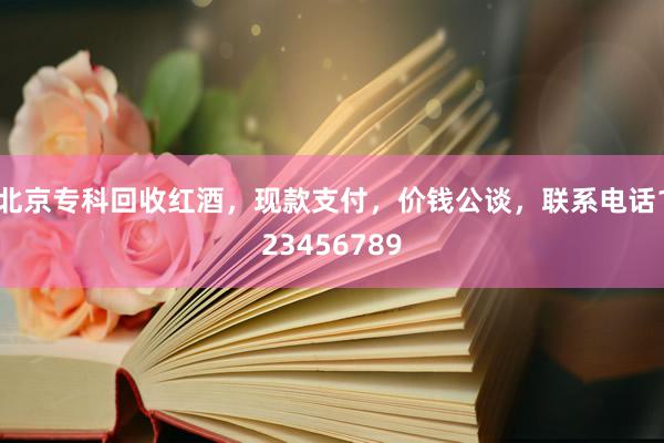 北京专科回收红酒，现款支付，价钱公谈，联系电话123456789