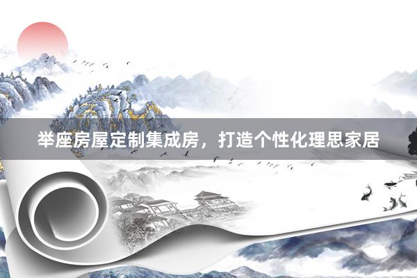 举座房屋定制集成房，打造个性化理思家居