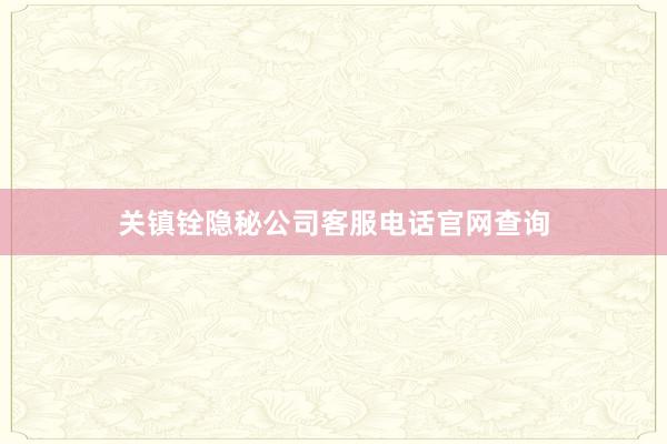 关镇铨隐秘公司客服电话官网查询