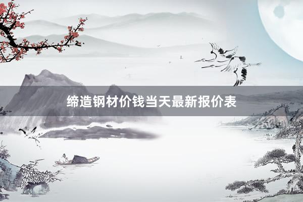 缔造钢材价钱当天最新报价表