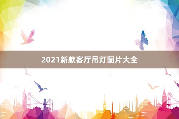 2021新款客厅吊灯图片大全