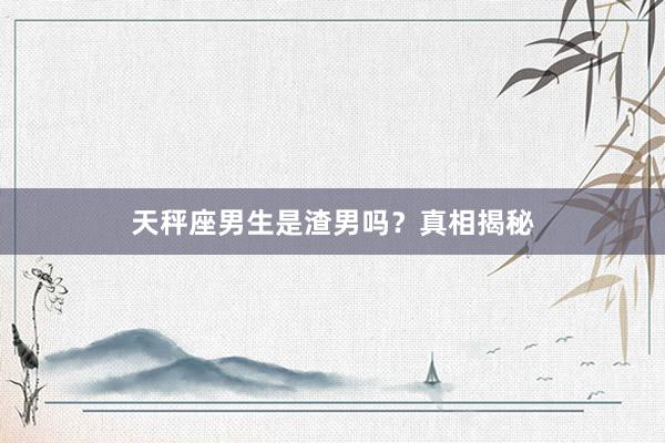 天秤座男生是渣男吗？真相揭秘