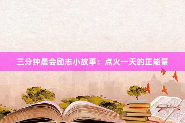 三分钟晨会励志小故事：点火一天的正能量