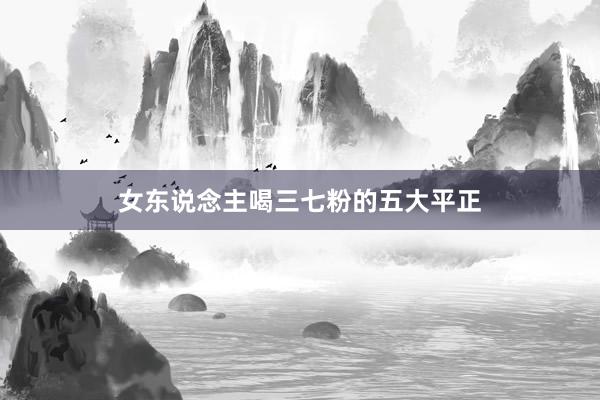 女东说念主喝三七粉的五大平正